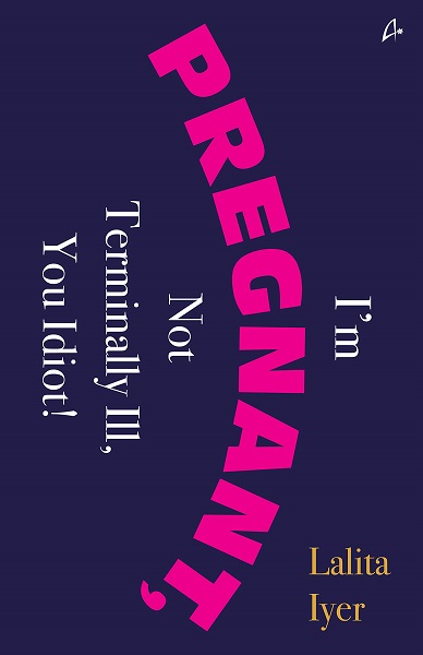 I'm Pregnant, Not Terminally Ill, You Idiot by Lalita Iyer