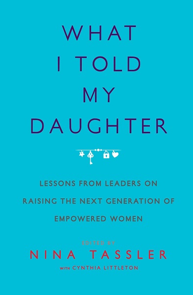 What I Told My Daughter: Lessons from Leaders on Raising the Next Generation of Empowered Women by Nina Tassler